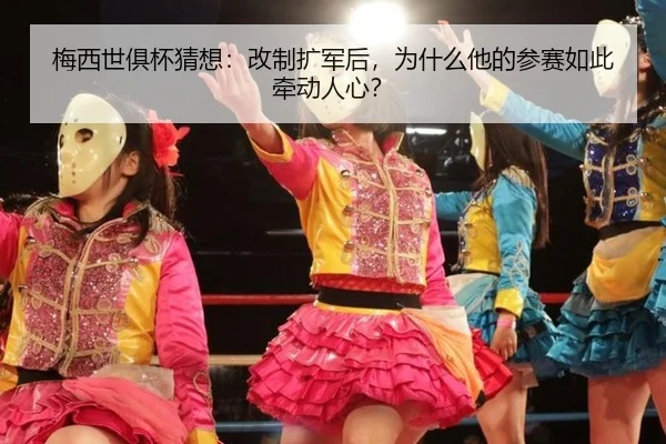 梅西世俱杯猜想：改制扩军后，为什么他的参赛如此牵动人心？